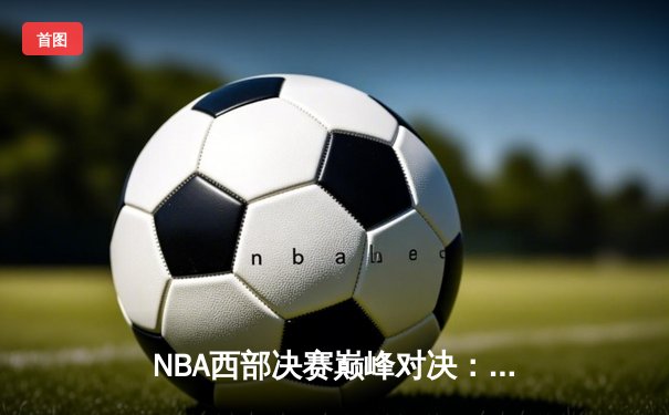 NBA西部决赛巅峰对决：掘金主场力克湖人，约基奇三双统治内线