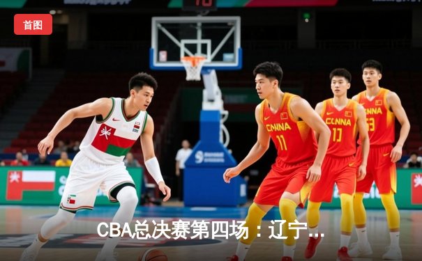 CBA总决赛第四场：辽宁本钢力克新疆广汇，总比分3-1夺赛点