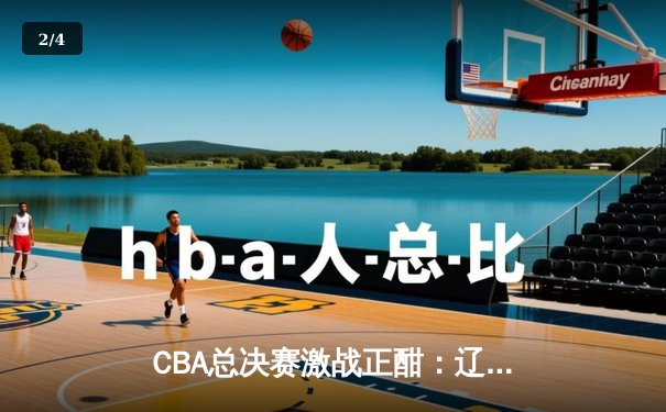 CBA总决赛激战正酣：辽宁男篮力克广东，张镇麟狂砍38分创生涯新高 - 2