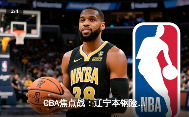 CBA焦点战：辽宁本钢险胜广东东莞大益，赵继伟关键三分锁定胜局 - 2