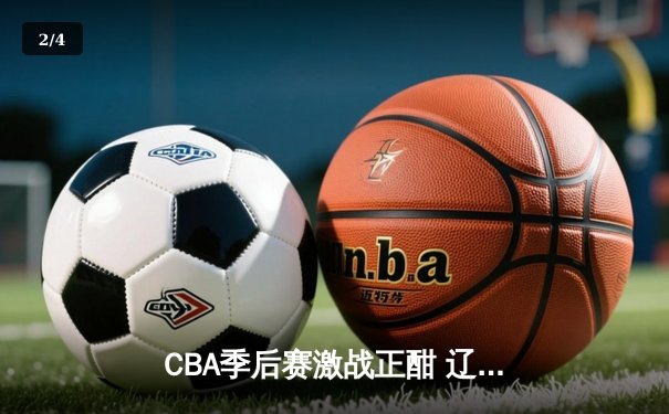 CBA季后赛激战正酣 辽宁男篮加时险胜广东迎开门红 - 2