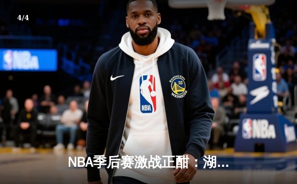 NBA季后赛激战正酣：湖人加时险胜勇士，詹姆斯三双戴维斯关键封盖锁定胜局 - 4