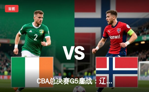 CBA总决赛G5鏖战：辽宁男篮加时险胜广东 赵继伟33分导演逆转奇迹