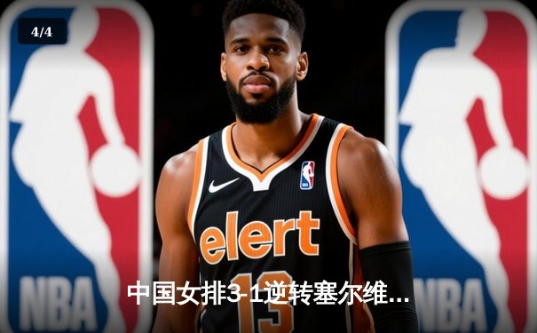 中国女排3-1逆转塞尔维亚 朱婷狂砍28分率队夺世联赛开门红 - 4