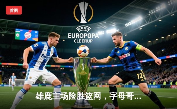 雄鹿主场险胜篮网，字母哥狂砍42分率队豪取七连胜