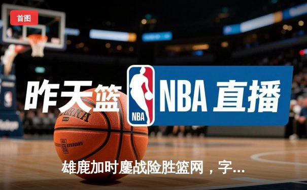 雄鹿加时鏖战险胜篮网，字母哥44分主宰关键时刻