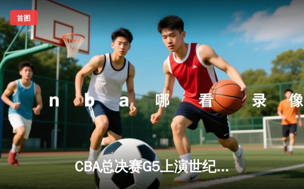 CBA总决赛G5上演世纪逆转，辽宁男篮加时险胜广东夺赛点