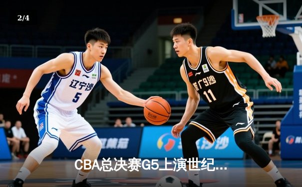 CBA总决赛G5上演世纪逆转，辽宁男篮加时险胜广东夺赛点 - 2
