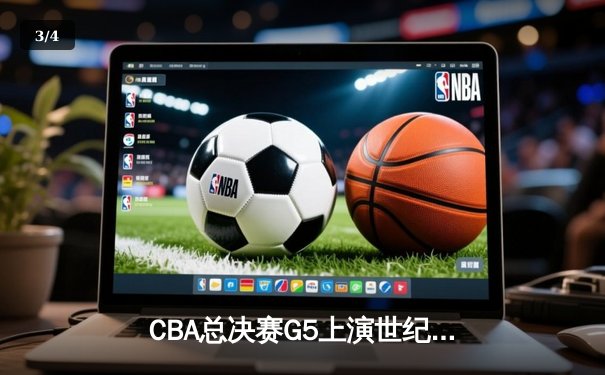 CBA总决赛G5上演世纪逆转，辽宁男篮加时险胜广东夺赛点 - 3