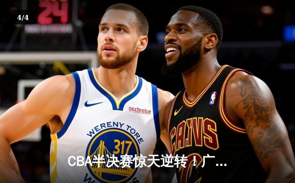 CBA半决赛惊天逆转！广东东莞大益加时险胜辽宁本钢，胡明轩砍下28分 - 4