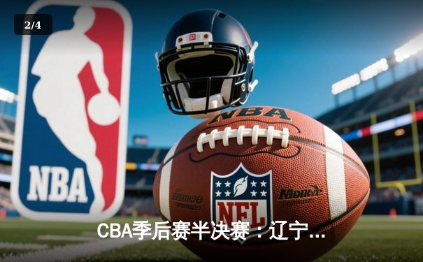CBA季后赛半决赛：辽宁本钢加时险胜广东宏远，总比分2-1领先 - 2