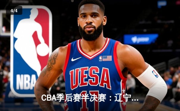 CBA季后赛半决赛：辽宁本钢加时险胜广东宏远，总比分2-1领先 - 4